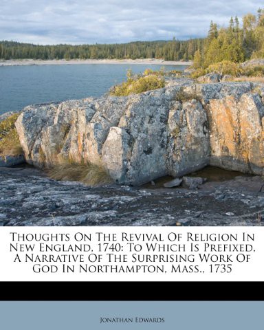 Thoughts on the Revival of Religion in New England, 1740: To Which Is Prefixed, a Narrative of the Surprising Work of God in Northampton, Mass., 1735